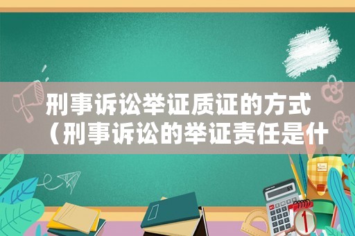 刑事訴訟舉證質(zhì)證的方式（刑事訴訟的舉證責(zé)任是什么）