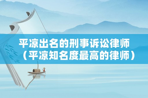 平涼出名的刑事訴訟律師（平涼知名度最高的律師）