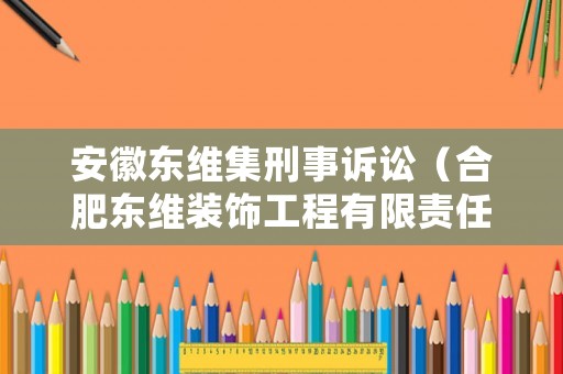 安徽東維集刑事訴訟（合肥東維裝飾工程有限責(zé)任公司）
