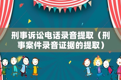 刑事訴訟電話錄音提取（刑事案件錄音證據的提取）