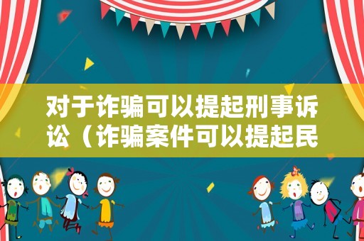 對于詐騙可以提起刑事訴訟（詐騙案件可以提起民事訴訟嗎）
