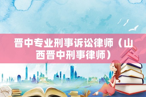 晉中專業刑事訴訟律師（山西晉中刑事律師）
