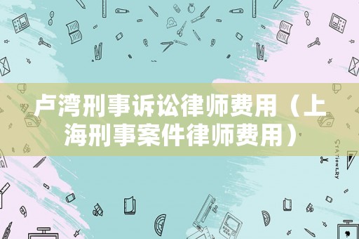盧灣刑事訴訟律師費用（上海刑事案件律師費用）