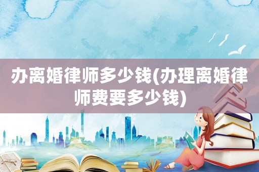 辦離婚律師多少錢(辦理離婚律師費(fèi)要多少錢)
