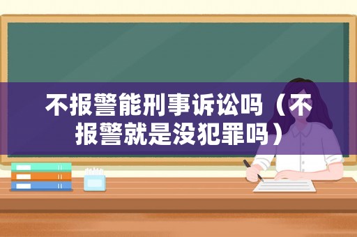 不報警能刑事訴訟嗎（不報警就是沒犯罪嗎）