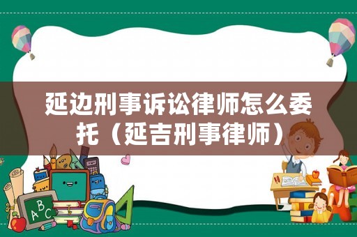 延邊刑事訴訟律師怎么委托（延吉刑事律師）