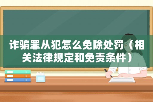 詐騙罪從犯怎么免除處罰（相關法律規定和免責條件）