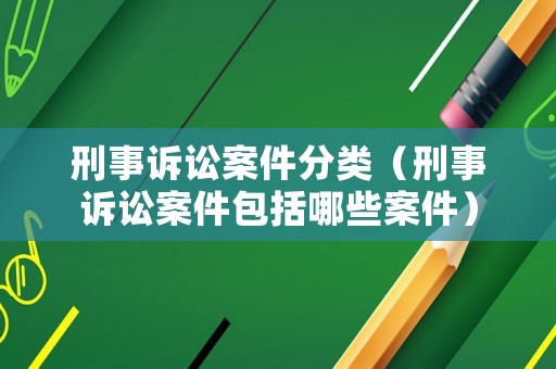 刑事訴訟案件分類（刑事訴訟案件包括哪些案件）