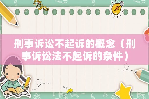 刑事訴訟不起訴的概念（刑事訴訟法不起訴的條件）
