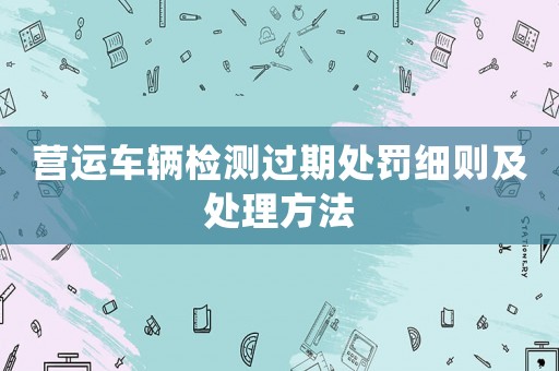 營運車輛檢測過期處罰細則及處理方法