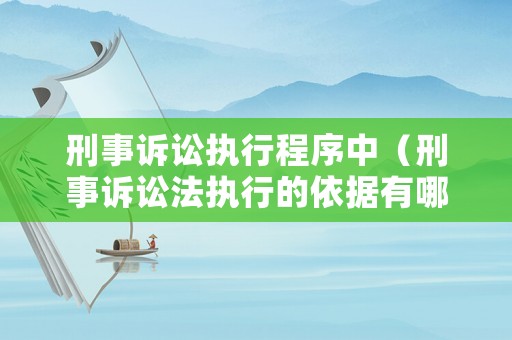 刑事訴訟執行程序中（刑事訴訟法執行的依據有哪些）