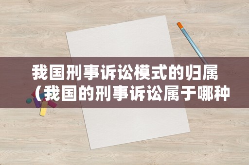 我國刑事訴訟模式的歸屬（我國的刑事訴訟屬于哪種模式）