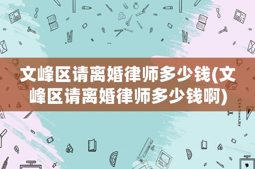 文峰區(qū)請(qǐng)離婚律師多少錢(文峰區(qū)請(qǐng)離婚律師多少錢啊)