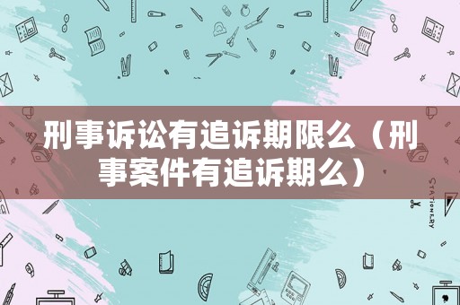 刑事訴訟有追訴期限么（刑事案件有追訴期么）