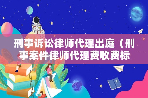 刑事訴訟律師代理出庭（刑事案件律師代理費收費標準）