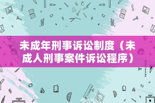 未成年刑事訴訟制度（未成人刑事案件訴訟程序）