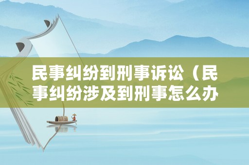 民事糾紛到刑事訴訟（民事糾紛涉及到刑事怎么辦）