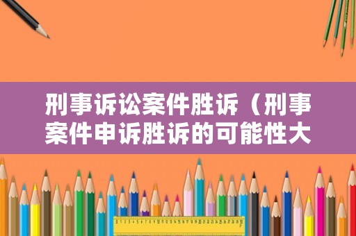 刑事訴訟案件勝訴（刑事案件申訴勝訴的可能性大嗎?）