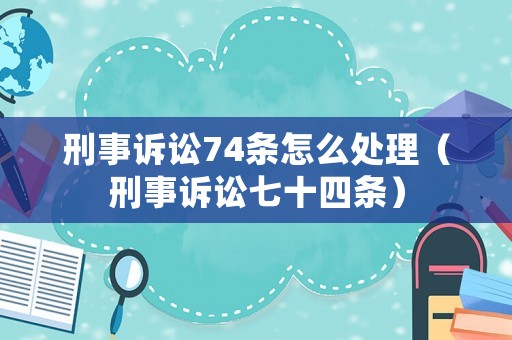 刑事訴訟74條怎么處理（刑事訴訟七十四條）