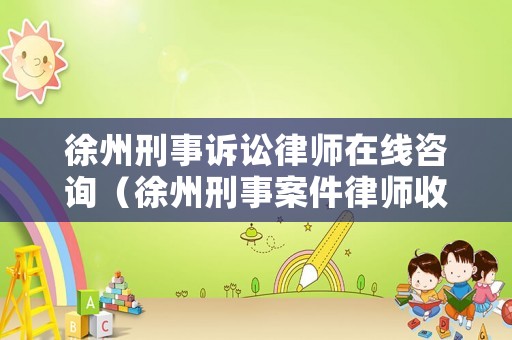 徐州刑事訴訟律師在線咨詢（徐州刑事案件律師收費標準）
