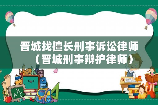 晉城找擅長刑事訴訟律師（晉城刑事辯護律師）