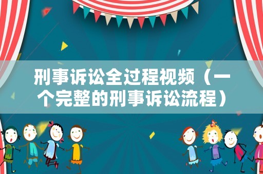 刑事訴訟全過程視頻（一個完整的刑事訴訟流程）