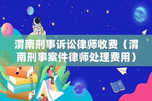 渭南刑事訴訟律師收費（渭南刑事案件律師處理費用）