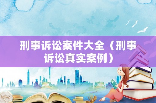 刑事訴訟案件大全（刑事訴訟真實案例）