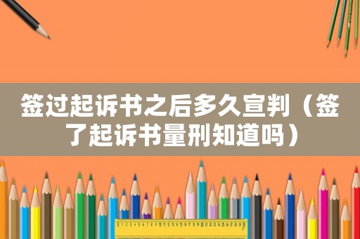 簽過起訴書之后多久宣判（簽了起訴書量刑知道嗎）
