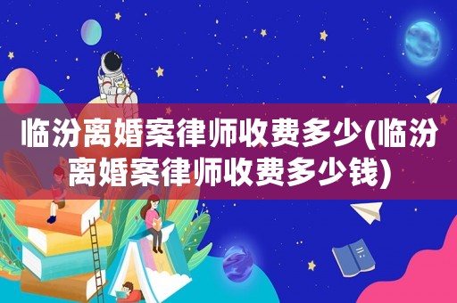臨汾離婚案律師收費多少(臨汾離婚案律師收費多少錢)