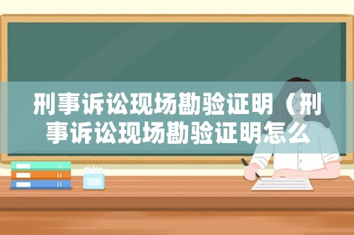 刑事訴訟現(xiàn)場(chǎng)勘驗(yàn)證明（刑事訴訟現(xiàn)場(chǎng)勘驗(yàn)證明怎么開）