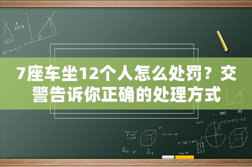 7座車坐12個人怎么處罰？交警告訴你正確的處理方式