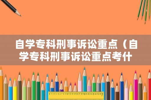 自學(xué)專科刑事訴訟重點（自學(xué)專科刑事訴訟重點考什么）