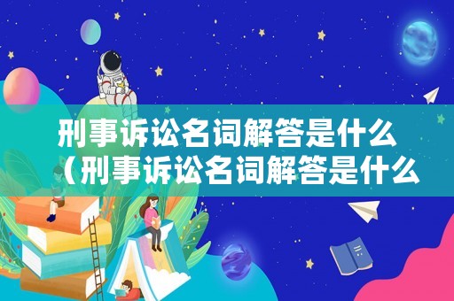 刑事訴訟名詞解答是什么（刑事訴訟名詞解答是什么意思啊）