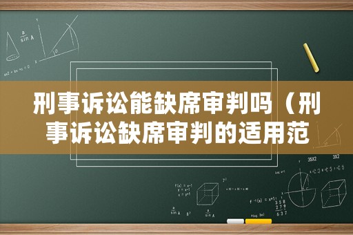 刑事訴訟能缺席審判嗎（刑事訴訟缺席審判的適用范圍）