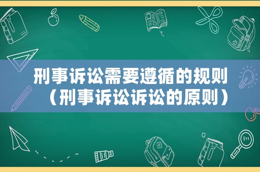 刑事訴訟需要遵循的規則（刑事訴訟訴訟的原則）