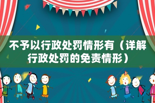 不予以行政處罰情形有（詳解行政處罰的免責情形）