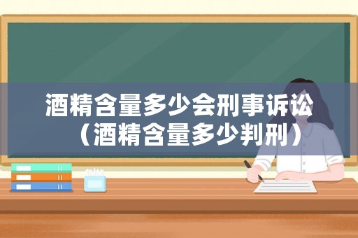 酒精含量多少會刑事訴訟（酒精含量多少判刑）