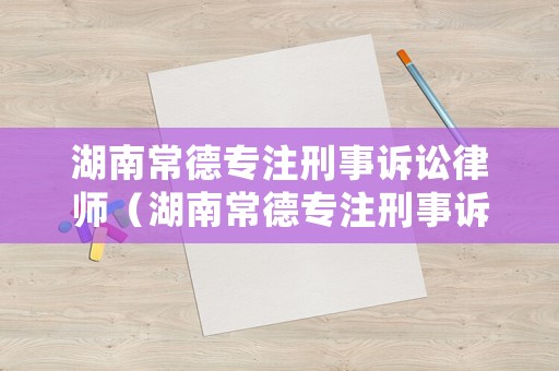 湖南常德專注刑事訴訟律師（湖南常德專注刑事訴訟律師電話號碼）
