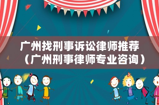 廣州找刑事訴訟律師推薦（廣州刑事律師專業咨詢）