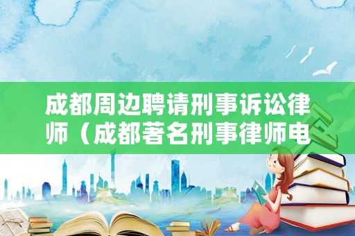 成都周邊聘請刑事訴訟律師（成都著名刑事律師電話）