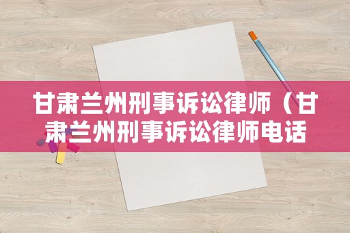 甘肅蘭州刑事訴訟律師（甘肅蘭州刑事訴訟律師電話）