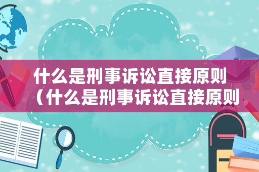 什么是刑事訴訟直接原則（什么是刑事訴訟直接原則證據(jù)）