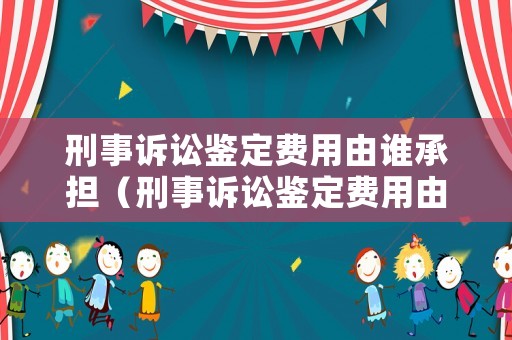 刑事訴訟鑒定費用由誰承擔（刑事訴訟鑒定費用由誰承擔的法律依據）