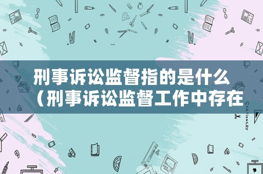 刑事訴訟監督指的是什么（刑事訴訟監督工作中存在的問題）