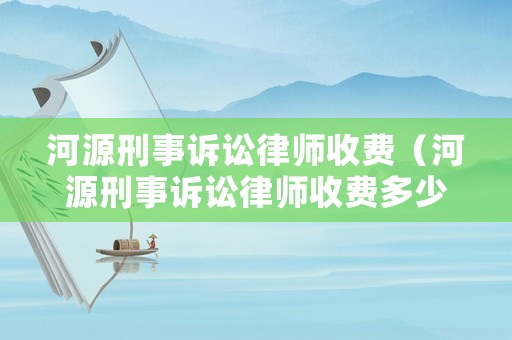 河源刑事訴訟律師收費(fèi)（河源刑事訴訟律師收費(fèi)多少錢）