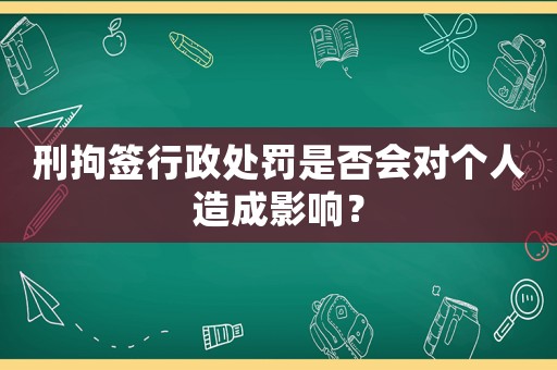 刑拘簽行政處罰是否會對個人造成影響？