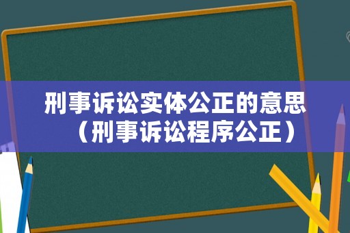 刑事訴訟實體公正的意思（刑事訴訟程序公正）