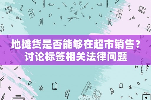 地攤貨是否能夠在超市銷售？討論標簽相關法律問題