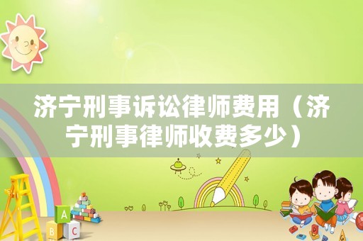 濟(jì)寧刑事訴訟律師費(fèi)用（濟(jì)寧刑事律師收費(fèi)多少）